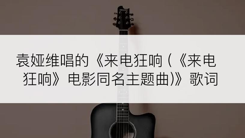 袁娅维唱的《来电狂响 (《来电狂响》电影同名主题曲)》歌词