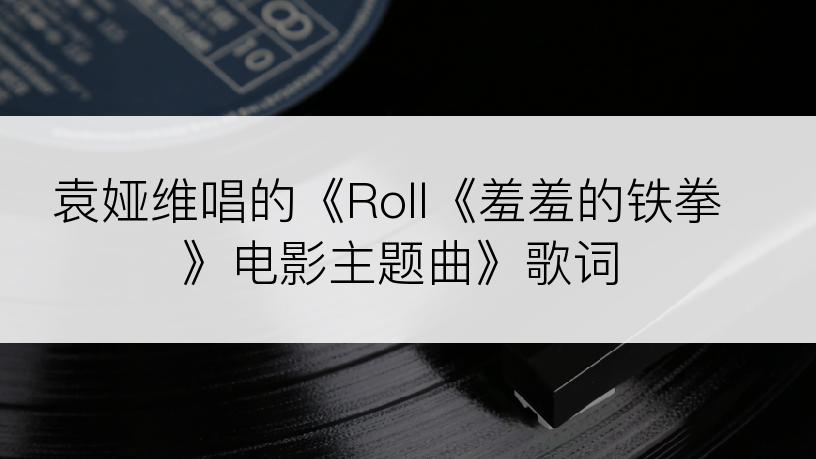 袁娅维唱的《Roll《羞羞的铁拳》电影主题曲》歌词