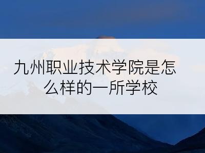 九州职业技术学院是怎么样的一所学校