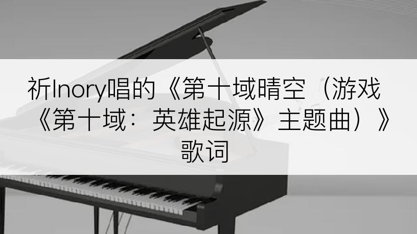 祈Inory唱的《第十域晴空（游戏《第十域：英雄起源》主题曲）》歌词