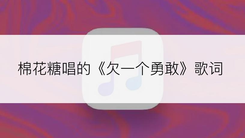 棉花糖唱的《欠一个勇敢》歌词