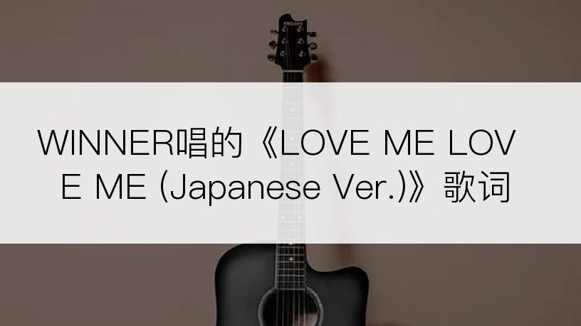 WINNER唱的《LOVE ME LOVE ME (Japanese Ver.)》歌词