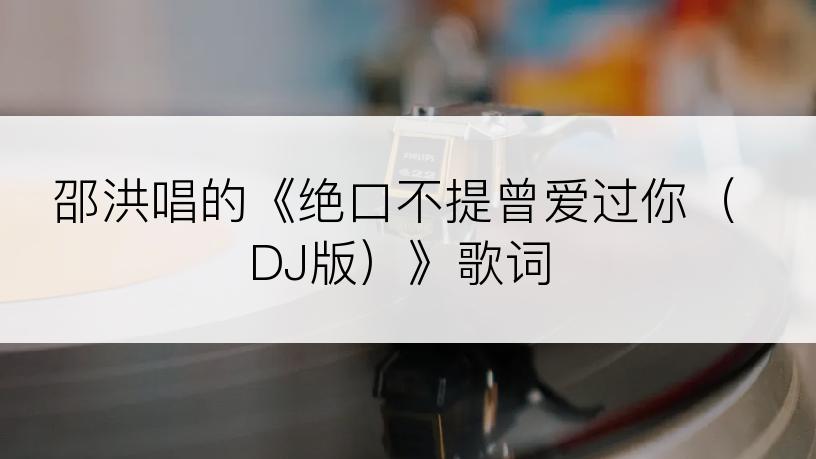 邵洪唱的《绝口不提曾爱过你（DJ版）》歌词