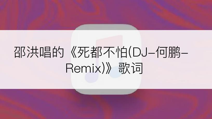 邵洪唱的《死都不怕(DJ-何鹏-Remix)》歌词