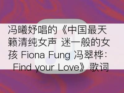 冯曦妤唱的《中国最天籁清纯女声 迷一般的女孩 Fiona Fung 冯翠桦：Find your Love》歌词