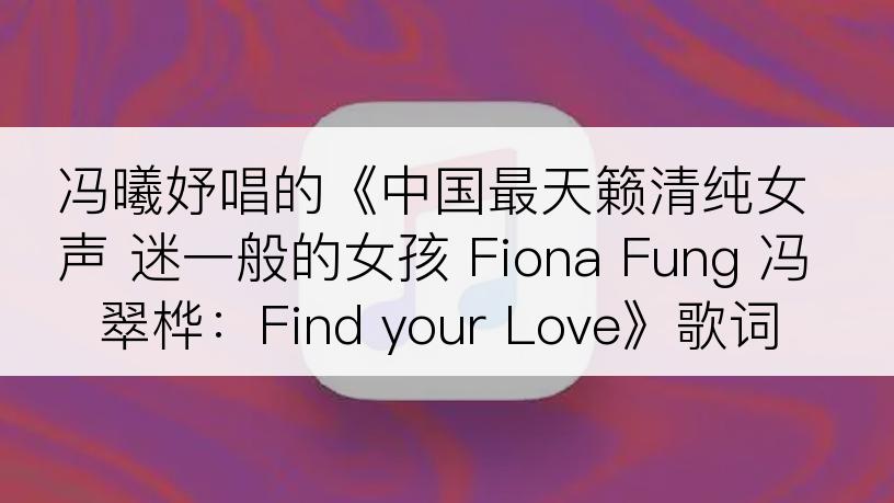 冯曦妤唱的《中国最天籁清纯女声 迷一般的女孩 Fiona Fung 冯翠桦：Find your Love》歌词