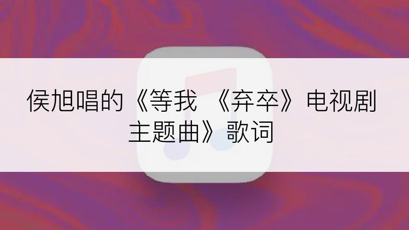 侯旭唱的《等我 《弃卒》电视剧主题曲》歌词