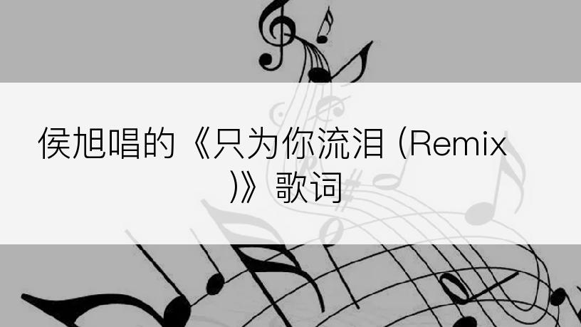 侯旭唱的《只为你流泪 (Remix)》歌词