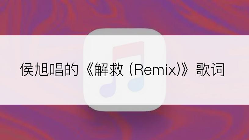 侯旭唱的《解救 (Remix)》歌词