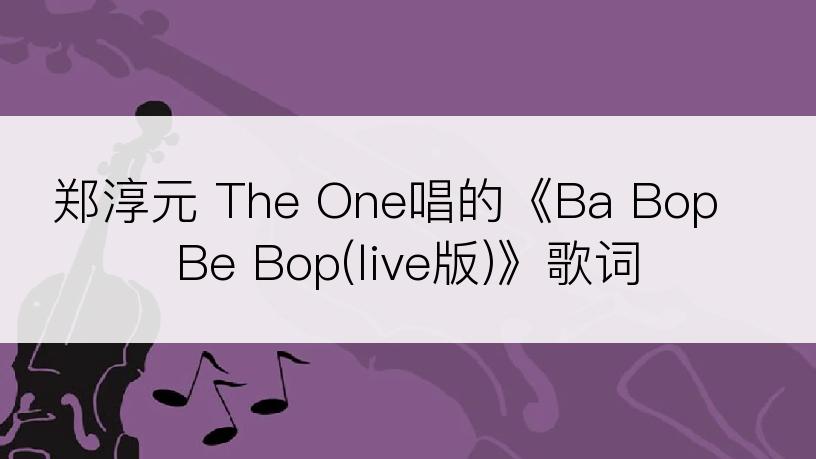 郑淳元 The One唱的《Ba Bop Be Bop(live版)》歌词