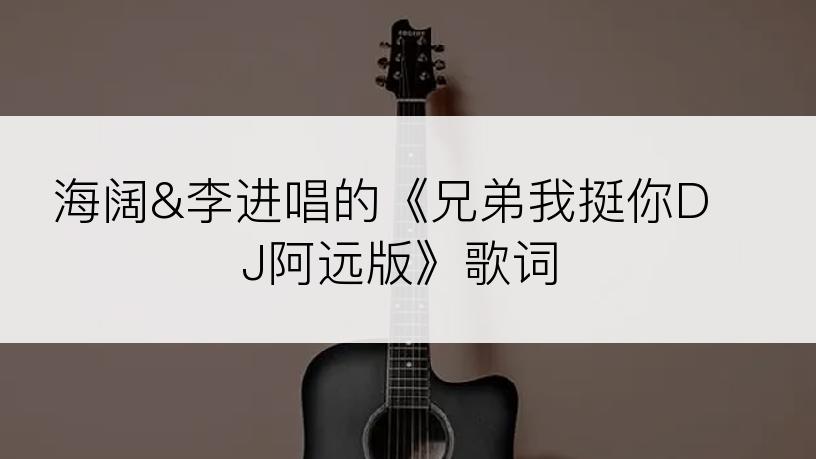 海阔&李进唱的《兄弟我挺你DJ阿远版》歌词