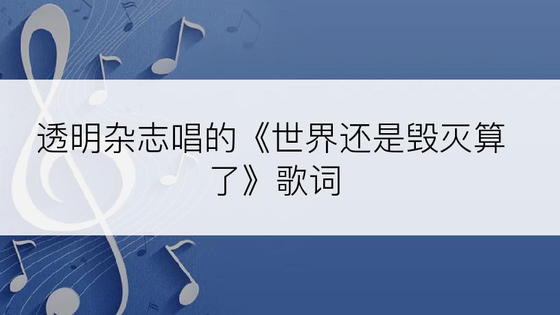 透明杂志唱的《世界还是毁灭算了》歌词