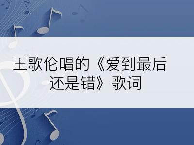 王歌伦唱的《爱到最后还是错》歌词