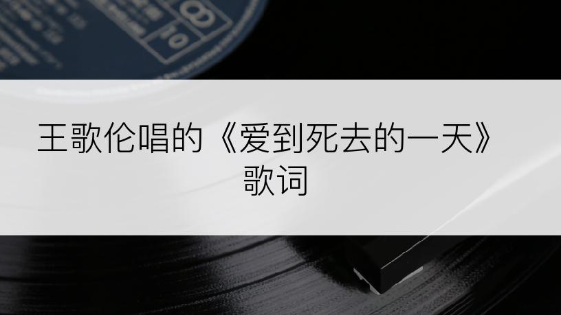 王歌伦唱的《爱到死去的一天》歌词