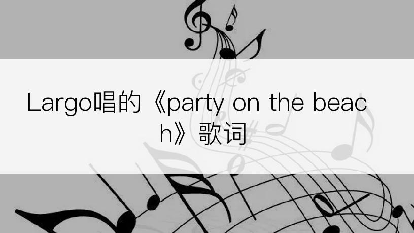 Largo唱的《party on the beach》歌词