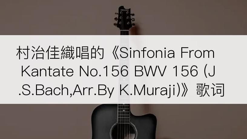 村治佳織唱的《Sinfonia From Kantate No.156 BWV 156 (J.S.Bach,Arr.By K.Muraji)》歌词