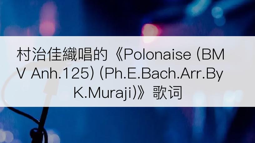 村治佳織唱的《Polonaise (BMV Anh.125) (Ph.E.Bach.Arr.By K.Muraji)》歌词