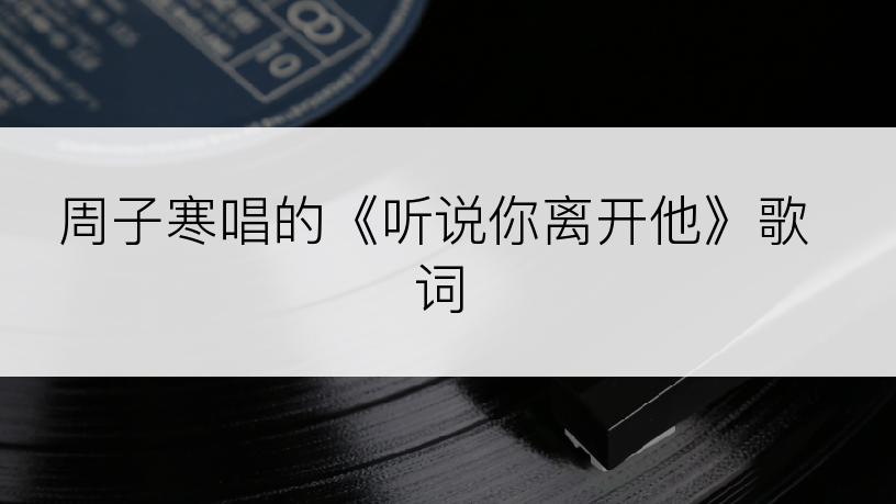 周子寒唱的《听说你离开他》歌词