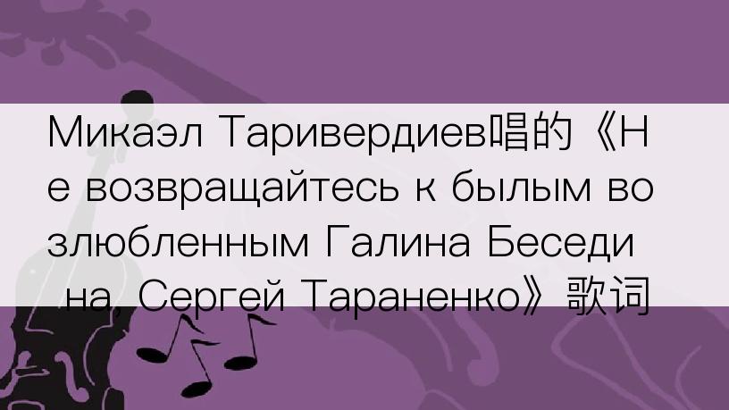 Микаэл Таривердиев唱的《Не возвращайтесь к былым возлюбленным Галина Беседина, Сергей Тараненко》歌词