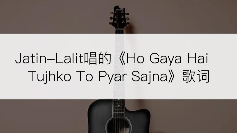 Jatin-Lalit唱的《Ho Gaya Hai Tujhko To Pyar Sajna》歌词