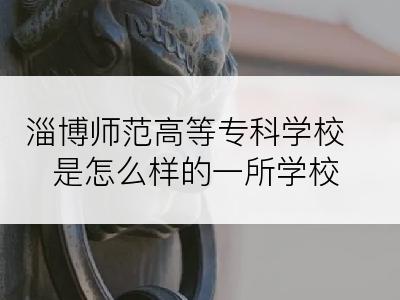 淄博师范高等专科学校是怎么样的一所学校