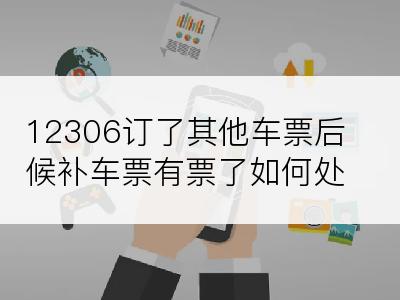 12306订了其他车票后候补车票有票了如何处理