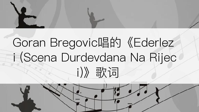 Goran Bregovic唱的《Ederlezi (Scena Durdevdana Na Rijeci)》歌词