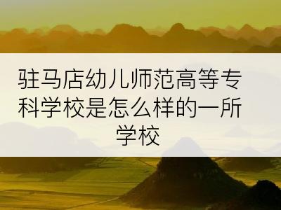 驻马店幼儿师范高等专科学校是怎么样的一所学校