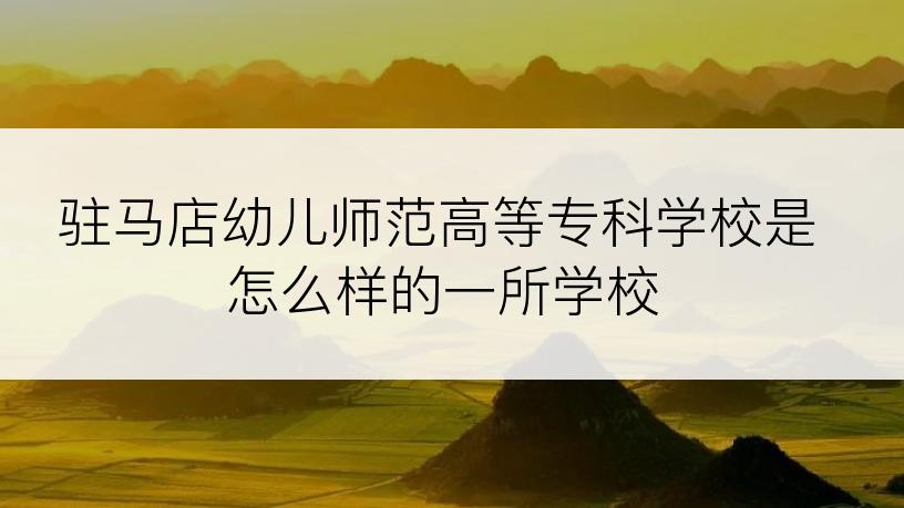 驻马店幼儿师范高等专科学校是怎么样的一所学校