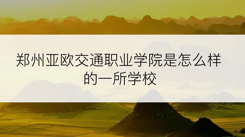 郑州亚欧交通职业学院是怎么样的一所学校