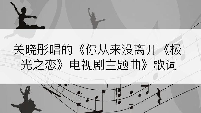 关晓彤唱的《你从来没离开《极光之恋》电视剧主题曲》歌词