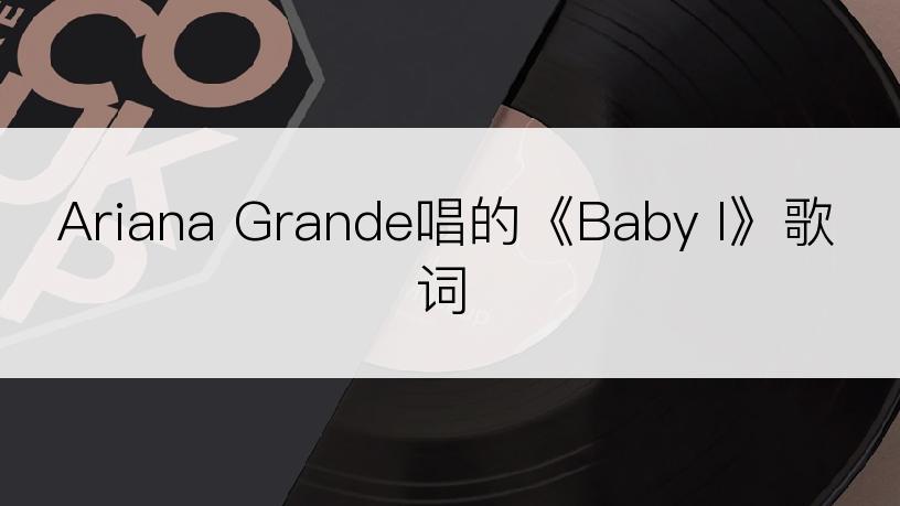 Ariana Grande唱的《Baby I》歌词