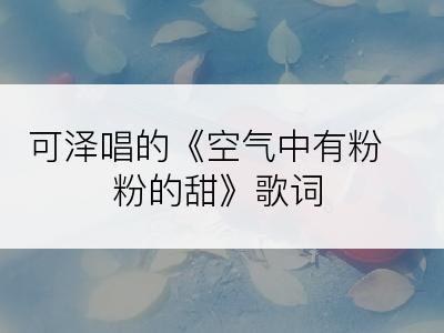 可泽唱的《空气中有粉粉的甜》歌词