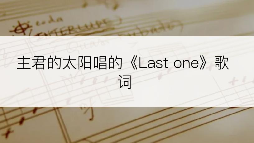 主君的太阳唱的《Last one》歌词