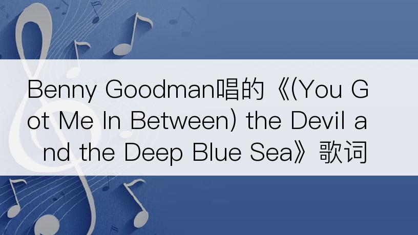 Benny Goodman唱的《(You Got Me In Between) the Devil and the Deep Blue Sea》歌词