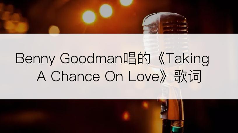 Benny Goodman唱的《Taking A Chance On Love》歌词