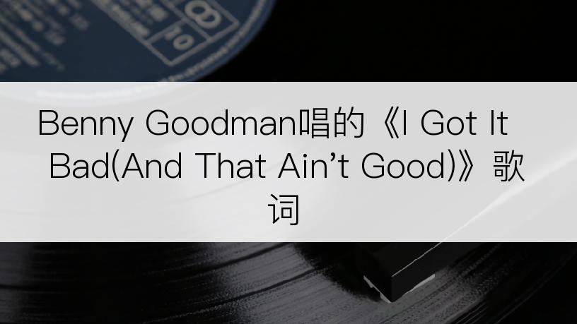 Benny Goodman唱的《I Got It Bad(And That Ain't Good)》歌词