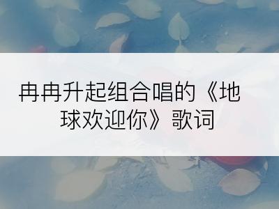 冉冉升起组合唱的《地球欢迎你》歌词