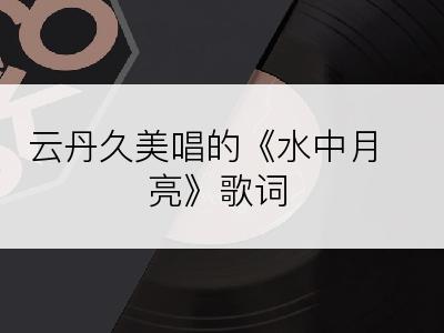 云丹久美唱的《水中月亮》歌词