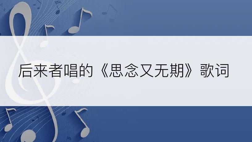 后来者唱的《思念又无期》歌词