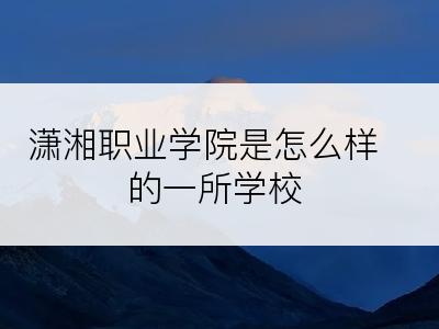 潇湘职业学院是怎么样的一所学校