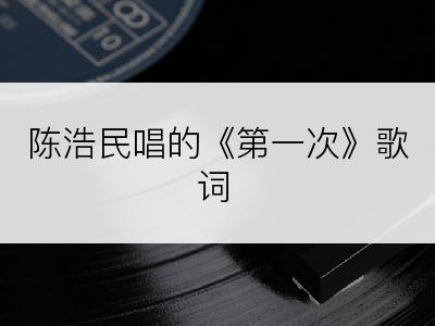 陈浩民唱的《第一次》歌词