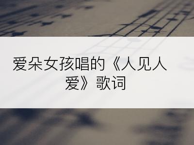 爱朵女孩唱的《人见人爱》歌词