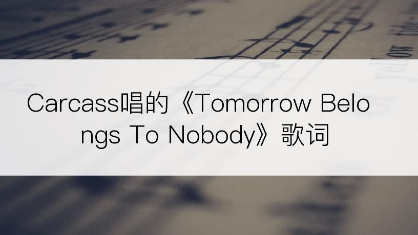 Carcass唱的《Tomorrow Belongs To Nobody》歌词