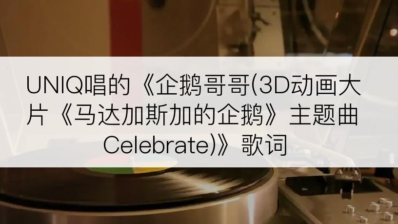 UNIQ唱的《企鹅哥哥(3D动画大片《马达加斯加的企鹅》主题曲Celebrate)》歌词