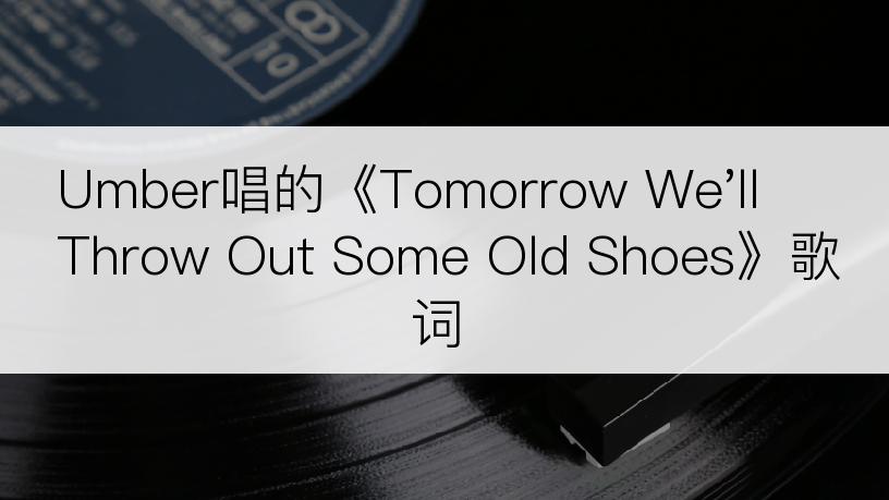 Umber唱的《Tomorrow We'll Throw Out Some Old Shoes》歌词