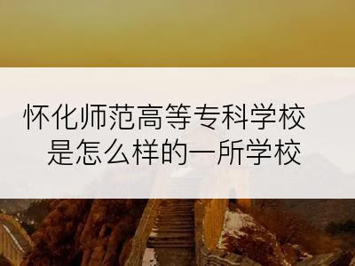 怀化师范高等专科学校是怎么样的一所学校