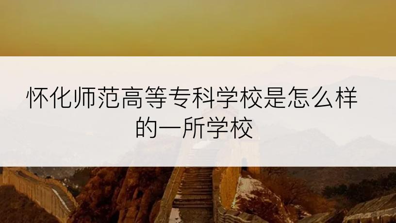 怀化师范高等专科学校是怎么样的一所学校