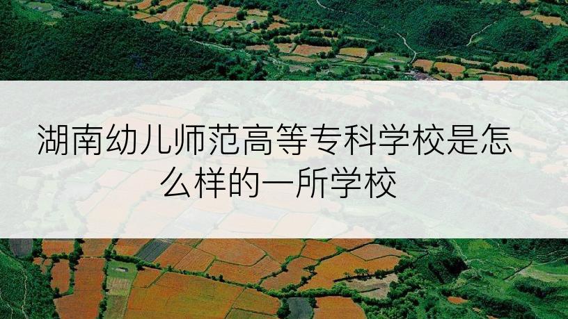 湖南幼儿师范高等专科学校是怎么样的一所学校