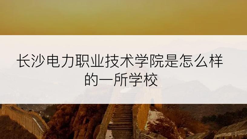 长沙电力职业技术学院是怎么样的一所学校